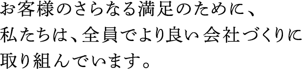 お客様のさらなる満足のために、私たちは、全員でより良い會社づくりに取り組んでいます。