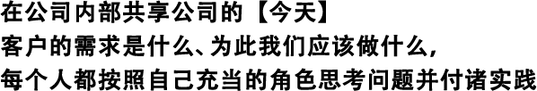 在公司內部共享公司的【今天】 客戶(hù)的需求是什么、為此我們應該做什么，每個(gè)人都按照自己充當的角色思考問(wèn)題并付諸實(shí)踐