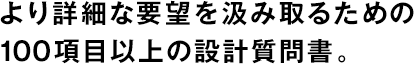 より詳細な要望を汲み取るための100項目以上の設計質(zhì)問(wèn)書(shū)。